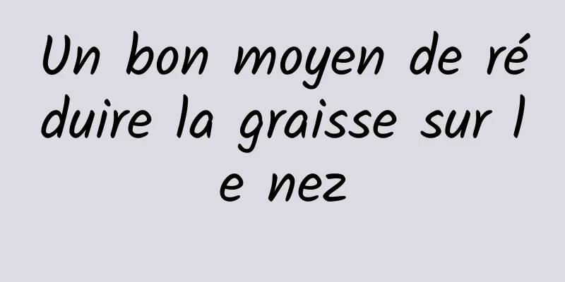 Un bon moyen de réduire la graisse sur le nez