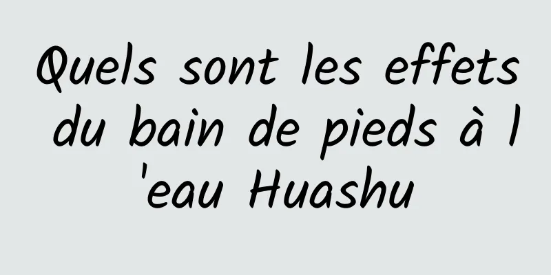 Quels sont les effets du bain de pieds à l'eau Huashu