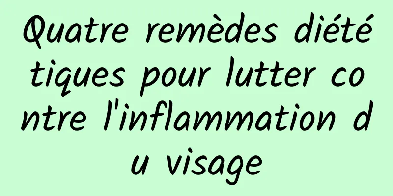 Quatre remèdes diététiques pour lutter contre l'inflammation du visage