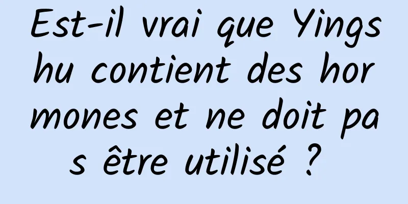 Est-il vrai que Yingshu contient des hormones et ne doit pas être utilisé ? 