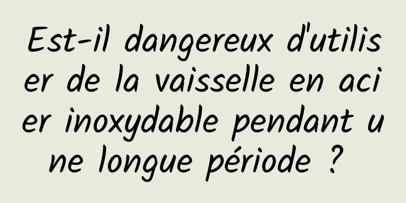 Est-il dangereux d'utiliser de la vaisselle en acier inoxydable pendant une longue période ? 