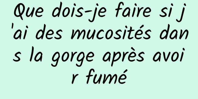 Que dois-je faire si j'ai des mucosités dans la gorge après avoir fumé