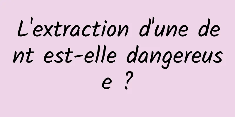 L'extraction d'une dent est-elle dangereuse ?