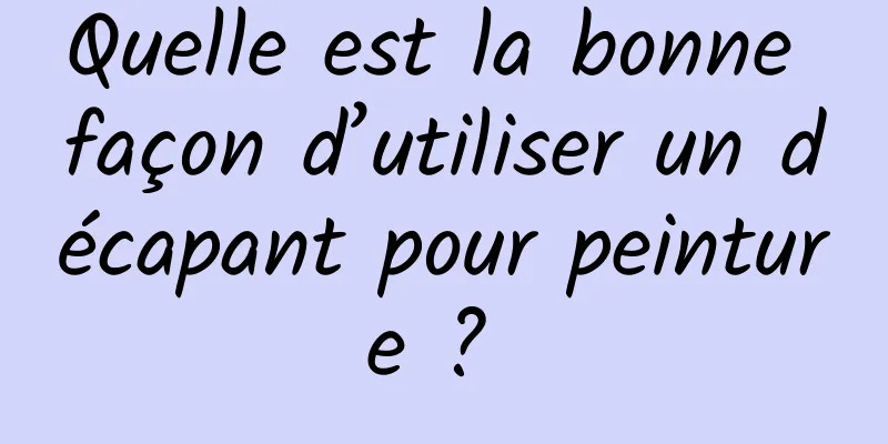 Quelle est la bonne façon d’utiliser un décapant pour peinture ? 