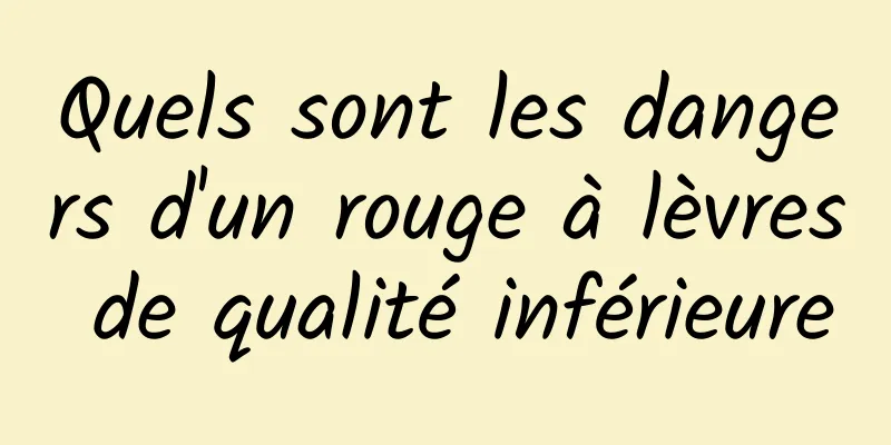 Quels sont les dangers d'un rouge à lèvres de qualité inférieure