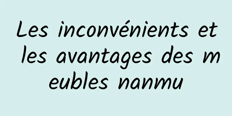 Les inconvénients et les avantages des meubles nanmu