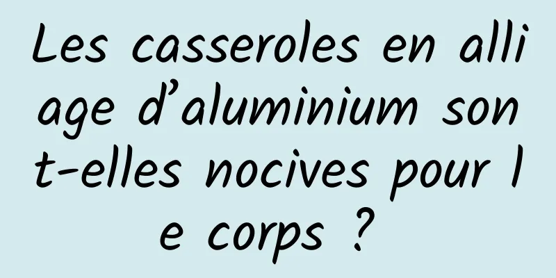 Les casseroles en alliage d’aluminium sont-elles nocives pour le corps ? 