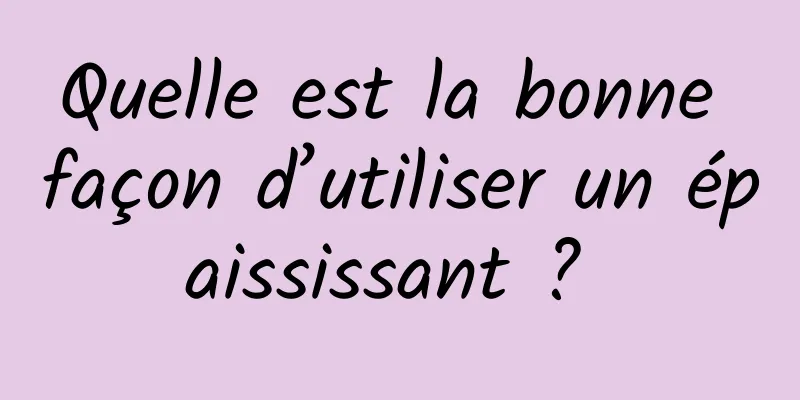 Quelle est la bonne façon d’utiliser un épaississant ? 