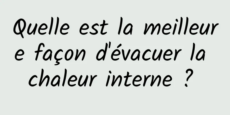 Quelle est la meilleure façon d'évacuer la chaleur interne ? 