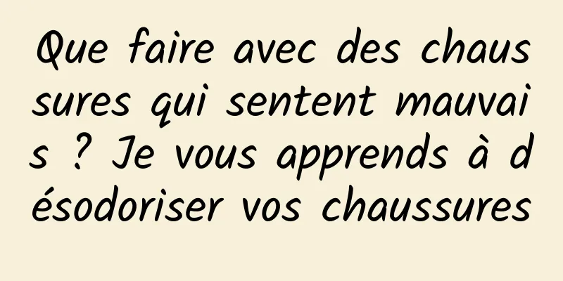 Que faire avec des chaussures qui sentent mauvais ? Je vous apprends à désodoriser vos chaussures