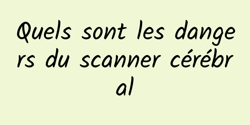 Quels sont les dangers du scanner cérébral