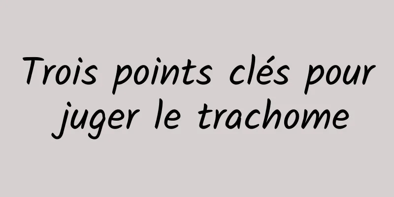 Trois points clés pour juger le trachome