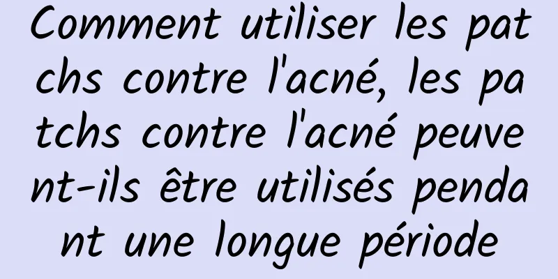 Comment utiliser les patchs contre l'acné, les patchs contre l'acné peuvent-ils être utilisés pendant une longue période