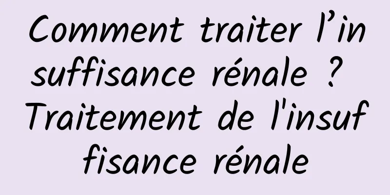 Comment traiter l’insuffisance rénale ? Traitement de l'insuffisance rénale