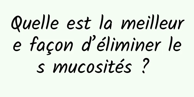 Quelle est la meilleure façon d’éliminer les mucosités ? 