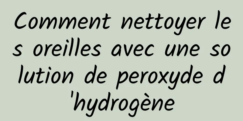 Comment nettoyer les oreilles avec une solution de peroxyde d'hydrogène