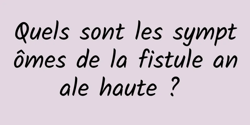 Quels sont les symptômes de la fistule anale haute ? 