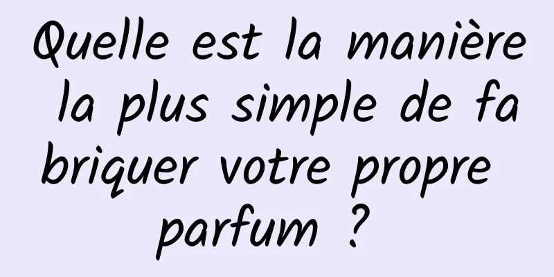 Quelle est la manière la plus simple de fabriquer votre propre parfum ? 