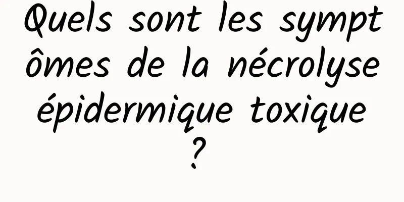 Quels sont les symptômes de la nécrolyse épidermique toxique ? 