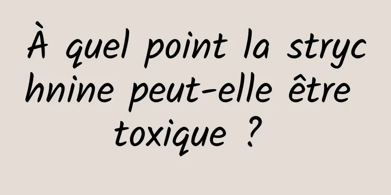 À quel point la strychnine peut-elle être toxique ? 