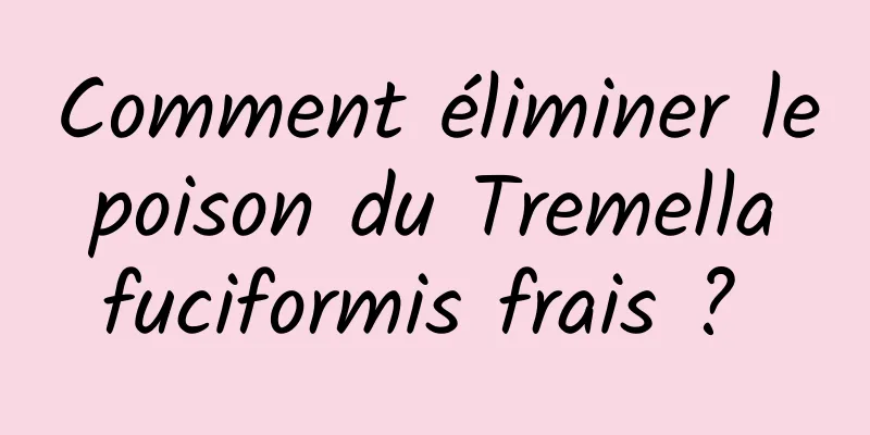 Comment éliminer le poison du Tremella fuciformis frais ? 