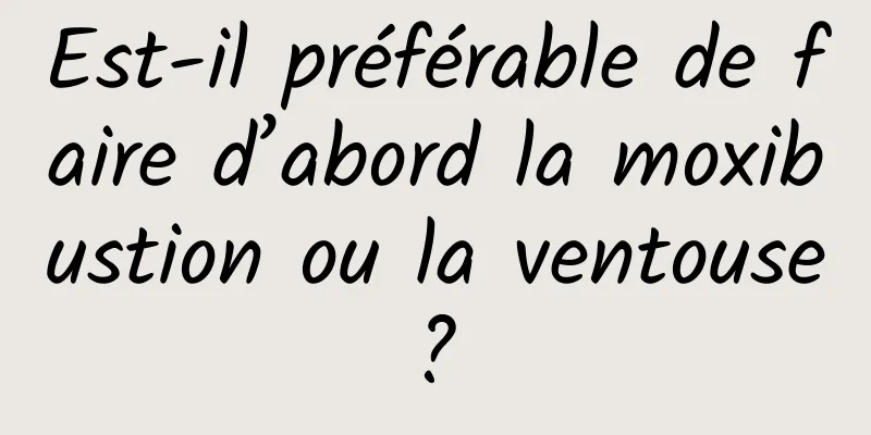 Est-il préférable de faire d’abord la moxibustion ou la ventouse ? 