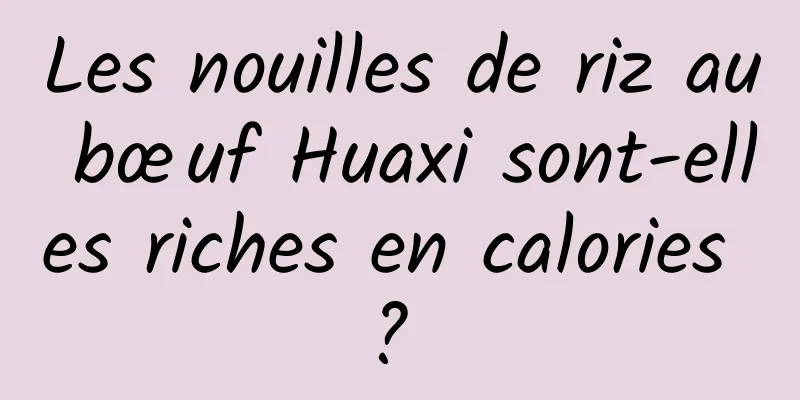 Les nouilles de riz au bœuf Huaxi sont-elles riches en calories ? 