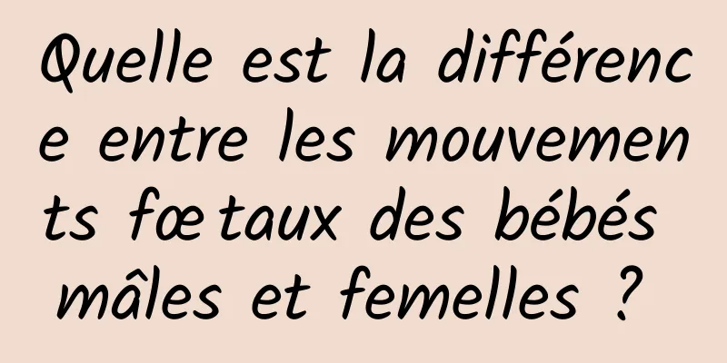 Quelle est la différence entre les mouvements fœtaux des bébés mâles et femelles ? 