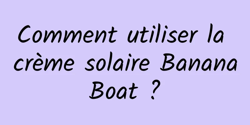 Comment utiliser la crème solaire Banana Boat ? 