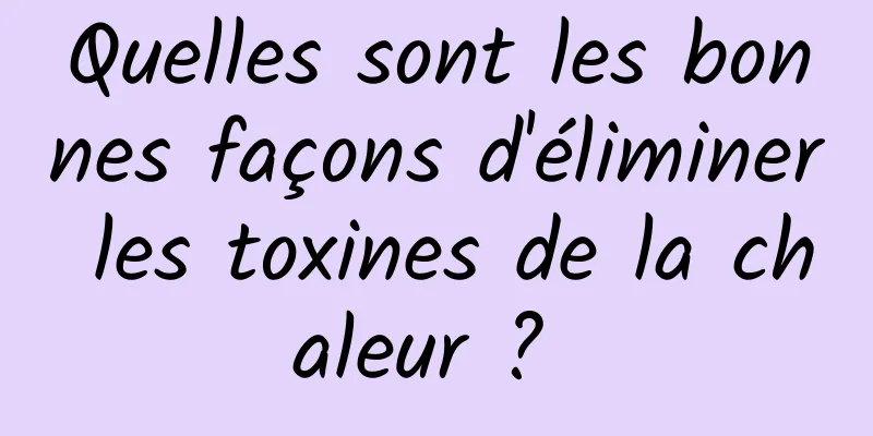 Quelles sont les bonnes façons d'éliminer les toxines de la chaleur ? 