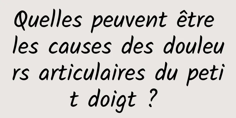 Quelles peuvent être les causes des douleurs articulaires du petit doigt ? 