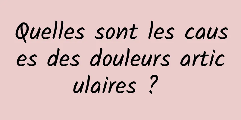 Quelles sont les causes des douleurs articulaires ? 