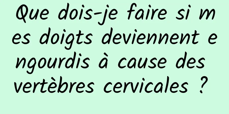 Que dois-je faire si mes doigts deviennent engourdis à cause des vertèbres cervicales ? 