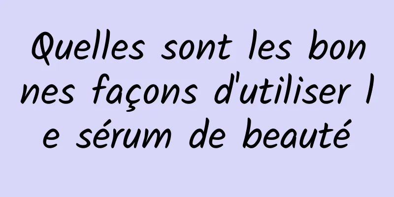 Quelles sont les bonnes façons d'utiliser le sérum de beauté