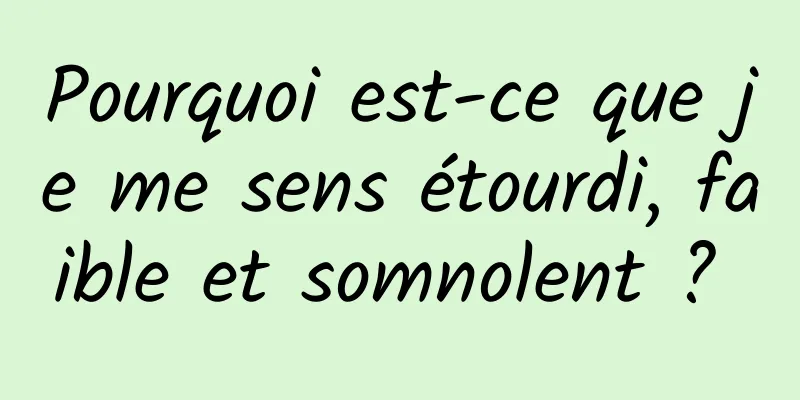 Pourquoi est-ce que je me sens étourdi, faible et somnolent ? 