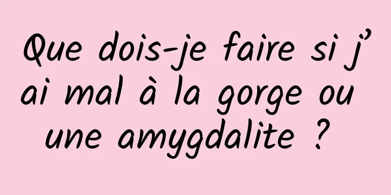 Que dois-je faire si j’ai mal à la gorge ou une amygdalite ? 