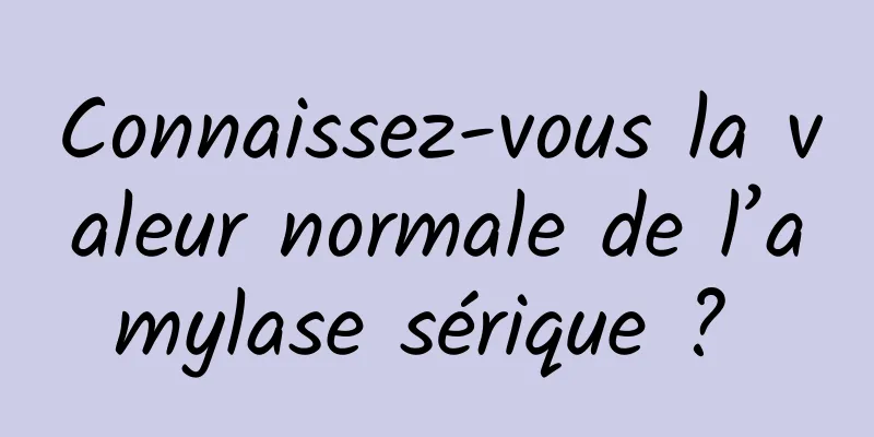 Connaissez-vous la valeur normale de l’amylase sérique ? 