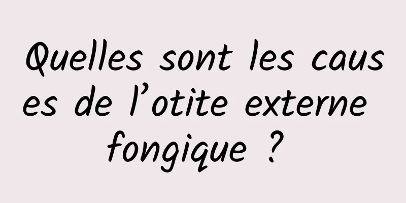 Quelles sont les causes de l’otite externe fongique ? 