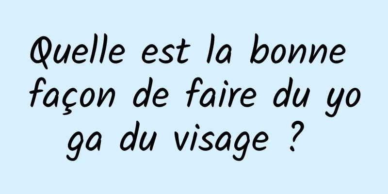 Quelle est la bonne façon de faire du yoga du visage ? 