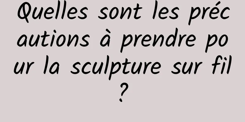 Quelles sont les précautions à prendre pour la sculpture sur fil ? 