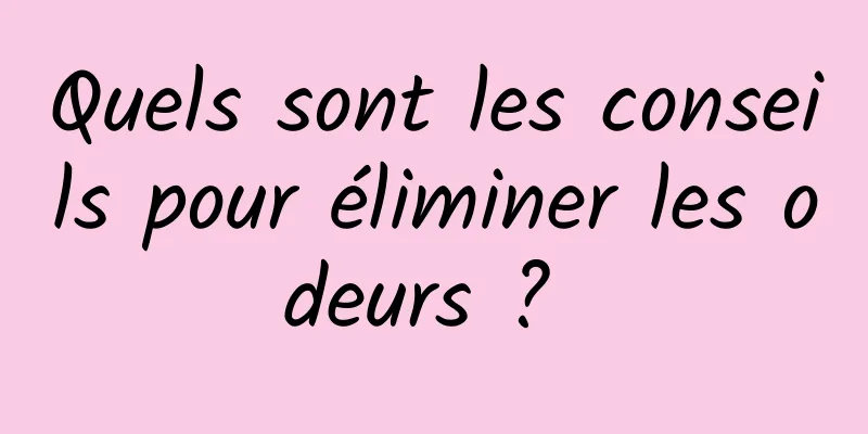 Quels sont les conseils pour éliminer les odeurs ? 