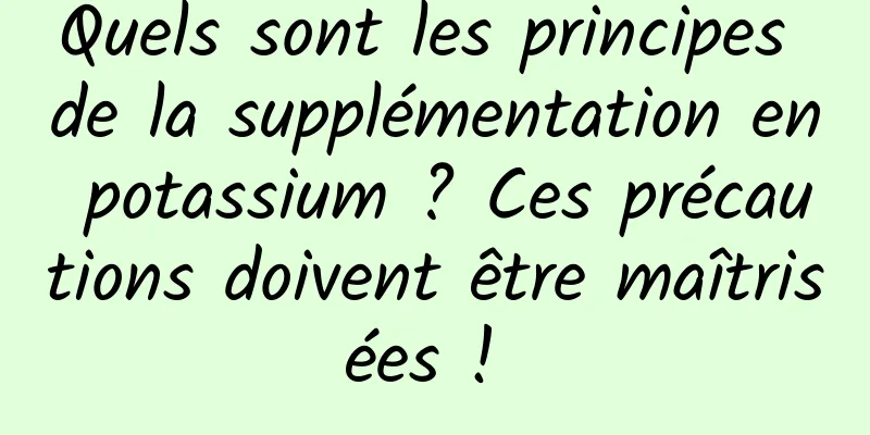 Quels sont les principes de la supplémentation en potassium ? Ces précautions doivent être maîtrisées ! 