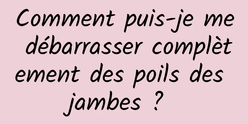 Comment puis-je me débarrasser complètement des poils des jambes ? 