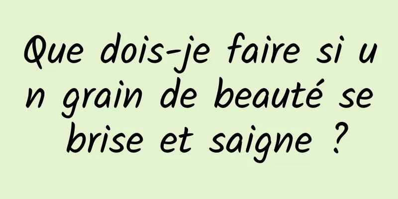 Que dois-je faire si un grain de beauté se brise et saigne ?