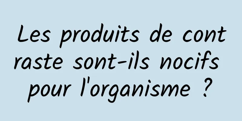 Les produits de contraste sont-ils nocifs pour l'organisme ?