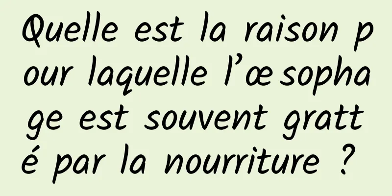 Quelle est la raison pour laquelle l’œsophage est souvent gratté par la nourriture ? 