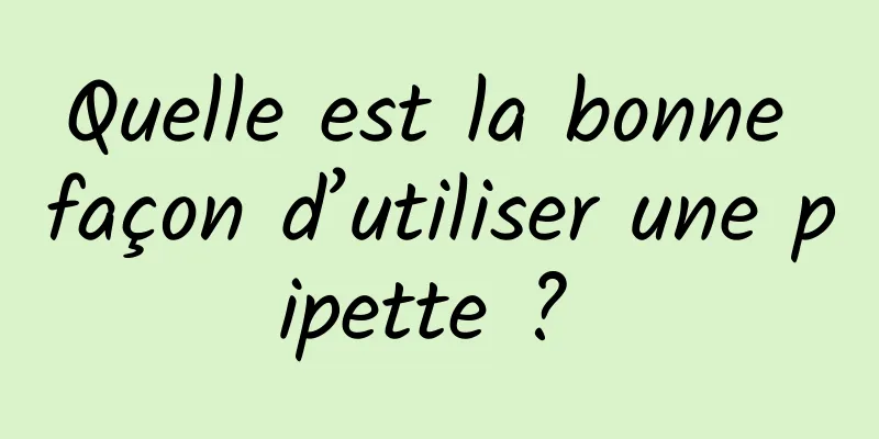 Quelle est la bonne façon d’utiliser une pipette ? 