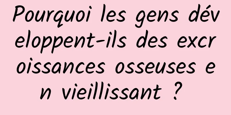 Pourquoi les gens développent-ils des excroissances osseuses en vieillissant ? 