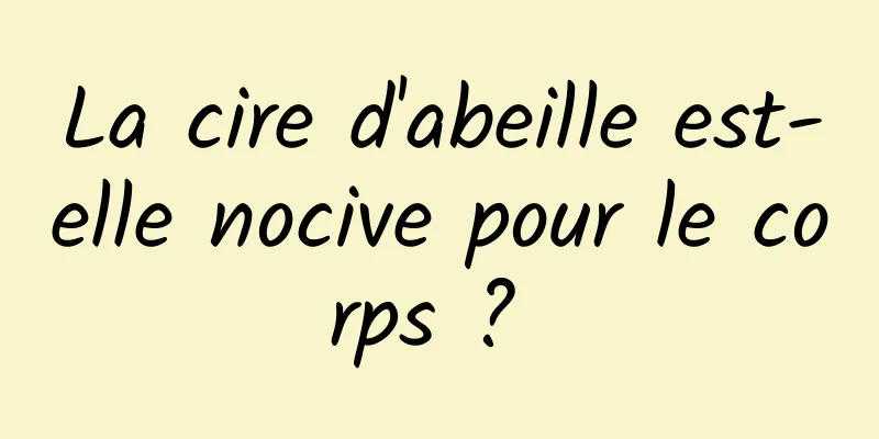 La cire d'abeille est-elle nocive pour le corps ? 