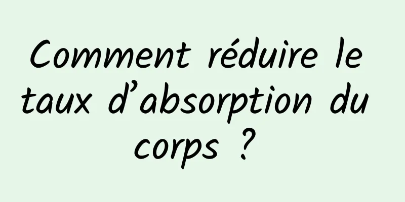 Comment réduire le taux d’absorption du corps ? 